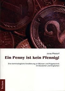 Jonas Pfestorf, Ein Penny ist kein Pfennig! Eine terminologische Annäherung an Münzen und Prägetechnik im Deutschen und Englischen. Tectum Verlag, Marburg, 2011. 371 pages, bw and colour images and tables. 21 x 14.7 cm, paperback. ISBN: 978-3-8288-2810-0. 39,90 EUR.